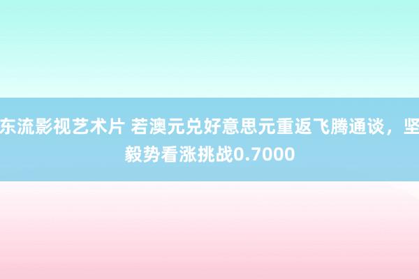 东流影视艺术片 若澳元兑好意思元重返飞腾通谈，坚毅势看涨挑战0.7000
