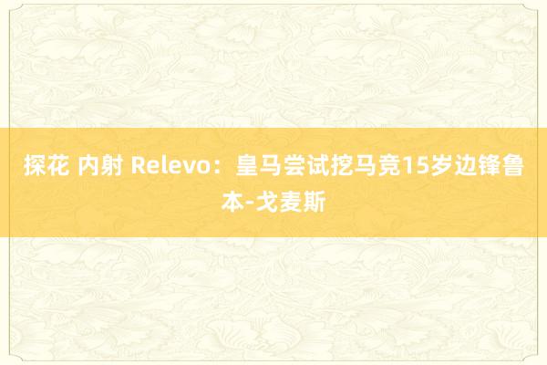 探花 内射 Relevo：皇马尝试挖马竞15岁边锋鲁本-戈麦斯
