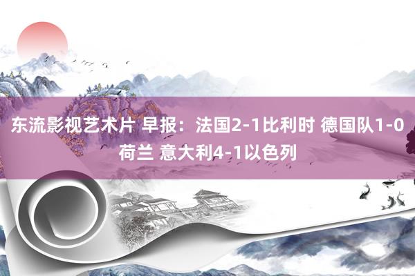 东流影视艺术片 早报：法国2-1比利时 德国队1-0荷兰 意大利4-1以色列