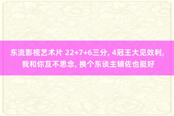 东流影视艺术片 22+7+6三分， 4冠王大见效利， 我和你互不思念， 换个东谈主辅佐也挺好