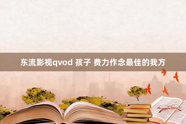 东流影视qvod 孩子 费力作念最佳的我方