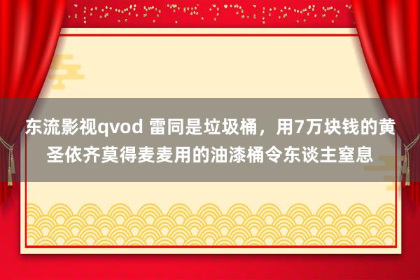 东流影视qvod 雷同是垃圾桶，用7万块钱的黄圣依齐莫得麦麦用的油漆桶令东谈主窒息