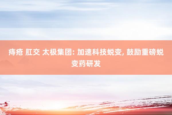 痔疮 肛交 太极集团: 加速科技蜕变， 鼓励重磅蜕变药研发