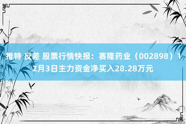 推特 反差 股票行情快报：赛隆药业（002898）12月3日主力资金净买入28.28万元