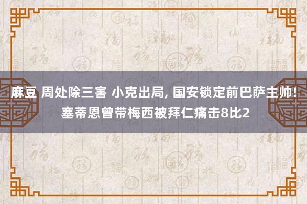 麻豆 周处除三害 小克出局， 国安锁定前巴萨主帅! 塞蒂恩曾带梅西被拜仁痛击8比2