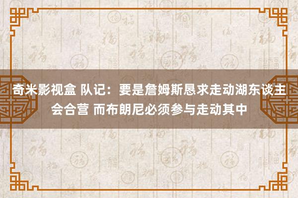 奇米影视盒 队记：要是詹姆斯恳求走动湖东谈主会合营 而布朗尼必须参与走动其中