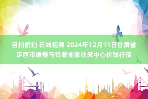 自拍偷拍 在线视频 2024年12月11日甘肃省定西市缓慢马铃薯抽象往来中心价钱行情