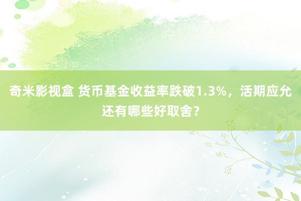奇米影视盒 货币基金收益率跌破1.3%，活期应允还有哪些好取舍？