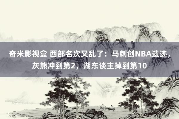 奇米影视盒 西部名次又乱了：马刺创NBA遗迹，灰熊冲到第2，湖东谈主掉到第10
