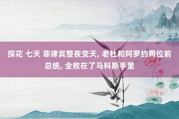探花 七天 菲律宾整夜变天， 老杜和阿罗约两位前总统， 全败在了马科斯手里