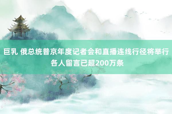 巨乳 俄总统普京年度记者会和直播连线行径将举行 各人留言已超200万条