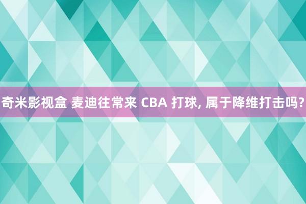 奇米影视盒 麦迪往常来 CBA 打球， 属于降维打击吗?