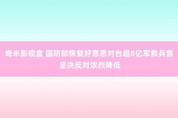 奇米影视盒 国防部恢复好意思对台超8亿军救兵售 坚决反对浓烈降低