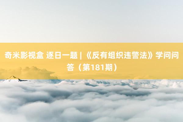 奇米影视盒 逐日一题 | 《反有组织违警法》学问问答（第181期）