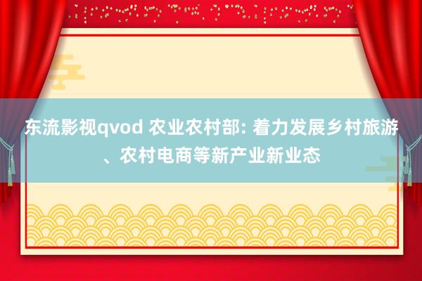 东流影视qvod 农业农村部: 着力发展乡村旅游、农村电商等新产业新业态