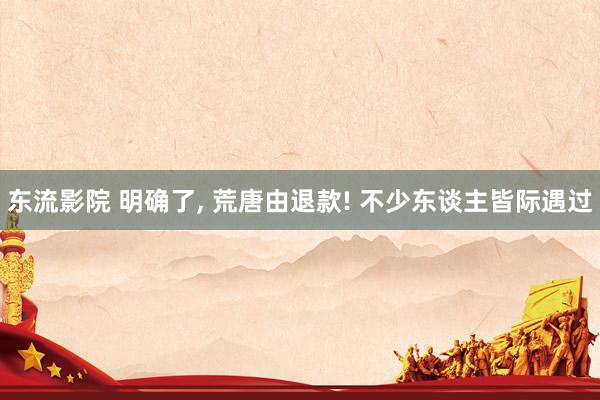 东流影院 明确了， 荒唐由退款! 不少东谈主皆际遇过