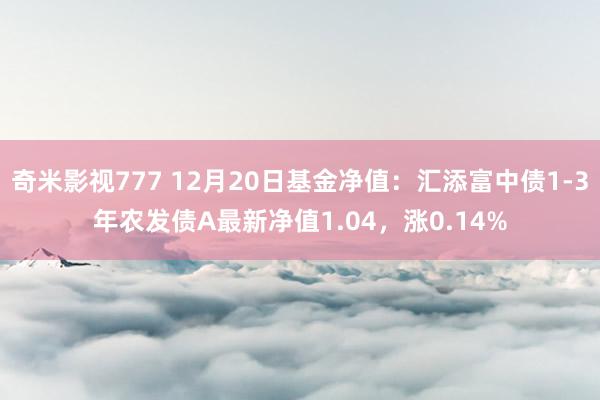 奇米影视777 12月20日基金净值：汇添富中债1-3年农发债A最新净值1.04，涨0.14%