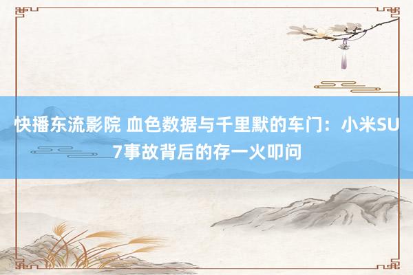快播东流影院 血色数据与千里默的车门：小米SU7事故背后的存一火叩问
