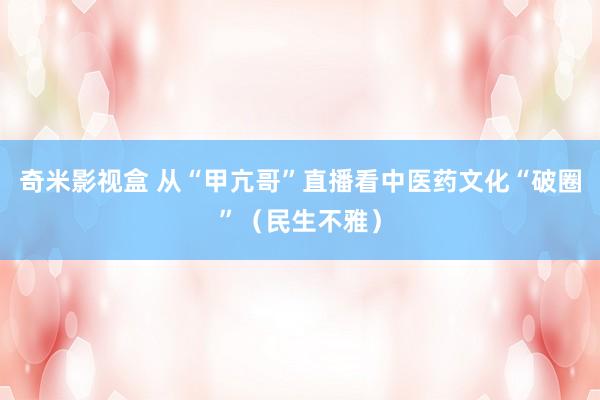 奇米影视盒 从“甲亢哥”直播看中医药文化“破圈”（民生不雅）