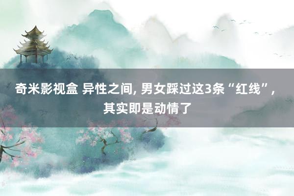 奇米影视盒 异性之间， 男女踩过这3条“红线”， 其实即是动情了