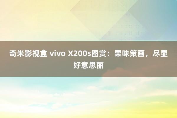 奇米影视盒 vivo X200s图赏：果味策画，尽显好意思丽