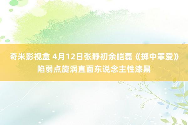 奇米影视盒 4月12日张静初余皑磊《掷中罪爱》陷弱点旋涡直面东说念主性漆黑