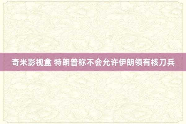 奇米影视盒 特朗普称不会允许伊朗领有核刀兵