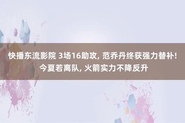 快播东流影院 3场16助攻， 范乔丹终获强力替补! 今夏若离队， 火箭实力不降反升