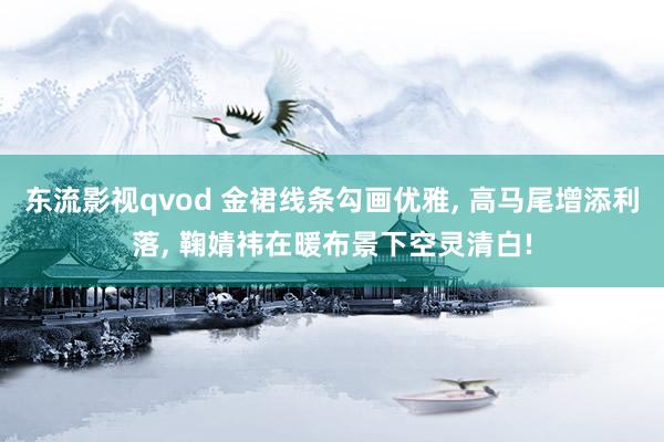 东流影视qvod 金裙线条勾画优雅， 高马尾增添利落， 鞠婧祎在暖布景下空灵清白!