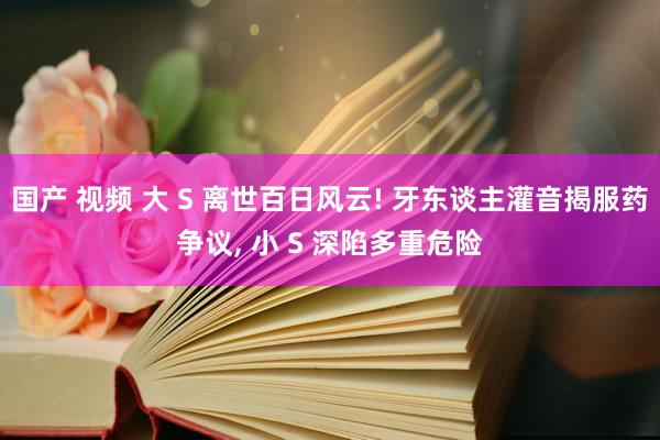 国产 视频 大 S 离世百日风云! 牙东谈主灌音揭服药争议， 小 S 深陷多重危险