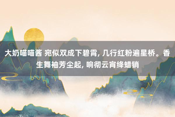 大奶喵喵酱 宛似双成下碧霄， 几行红粉遍星桥。香生舞袖芳尘起， 响彻云宵绛蜡销