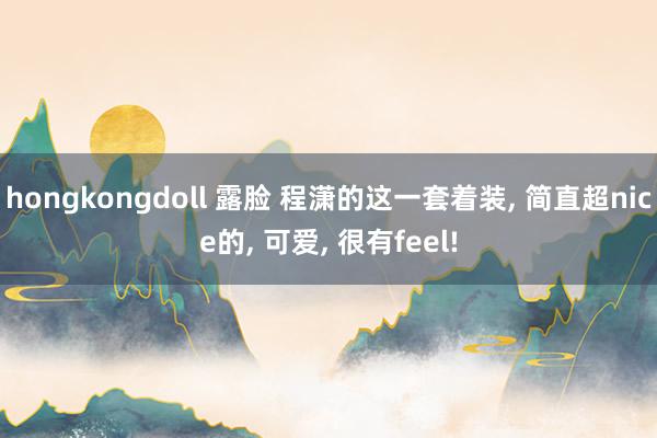 hongkongdoll 露脸 程潇的这一套着装， 简直超nice的， 可爱， 很有feel!
