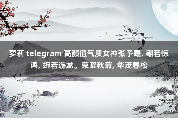 萝莉 telegram 高颜值气质女神张予曦， 翩若惊鸿， 婉若游龙。荣曜秋菊， 华茂春松