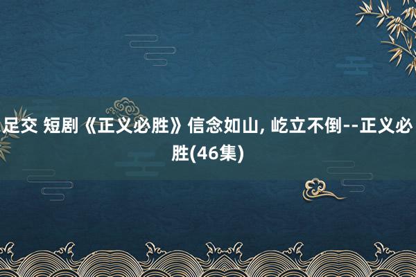 足交 短剧《正义必胜》信念如山， 屹立不倒--正义必胜(46集)