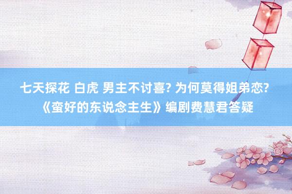 七天探花 白虎 男主不讨喜? 为何莫得姐弟恋? 《蛮好的东说念主生》编剧费慧君答疑