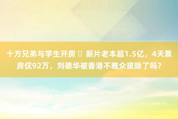 十方兄弟与学生开房 ​新片老本超1.5亿，4天票房仅92万，刘德华被香港不雅众拔除了吗？