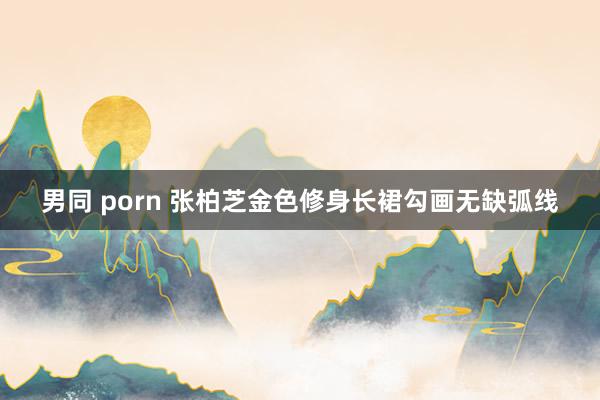 男同 porn 张柏芝金色修身长裙勾画无缺弧线
