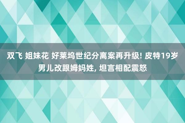 双飞 姐妹花 好莱坞世纪分离案再升级! 皮特19岁男儿改跟姆妈姓， 坦言相配震怒