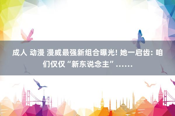 成人 动漫 漫威最强新组合曝光! 她一启齿: 咱们仅仅“新东说念主”……