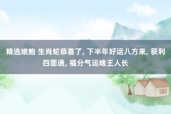 精选嫩鲍 生肖蛇恭喜了， 下半年好运八方来， 获利四面通， 福分气运啥王人长