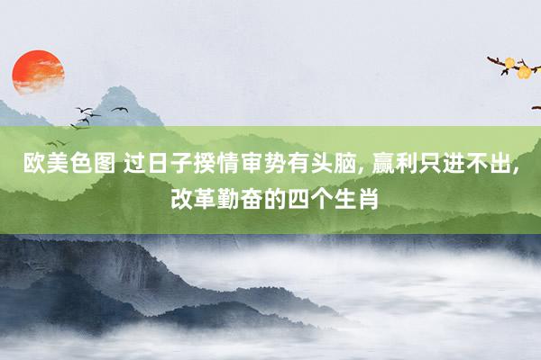欧美色图 过日子揆情审势有头脑， 赢利只进不出， 改革勤奋的四个生肖