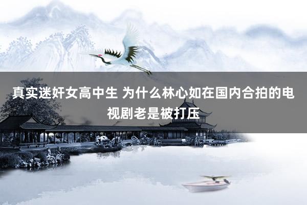 真实迷奸女高中生 为什么林心如在国内合拍的电视剧老是被打压