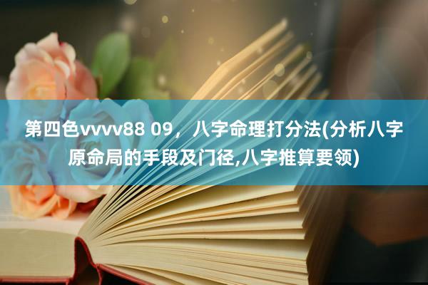 第四色vvvv88 09，八字命理打分法(分析八字原命局的手段及门径，八字推算要领)