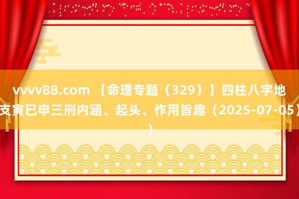 vvvv88.com 【命理专题（329）】四柱八字地支寅巳申三刑内涵、起头、作用旨趣（2025-07-05）